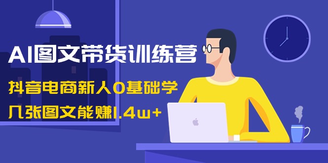 AI图文带货训练营：抖音电商新人0基础学，几张图文能赚1.4w+6671 作者:福缘创业网 帖子ID:106260 