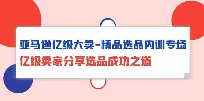 亚马逊亿级大卖精品选品内训专场，亿级卖家分享选品成功之道5506 作者:福缘创业网 帖子ID:108393 