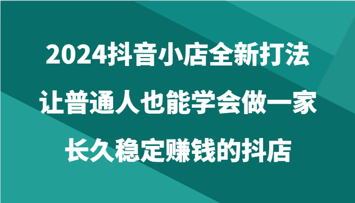 2024抖音小店全新打法，让普通人也能学会做一家长久稳定赚钱的抖店（24节）8704 作者:福缘创业网 帖子ID:108594 