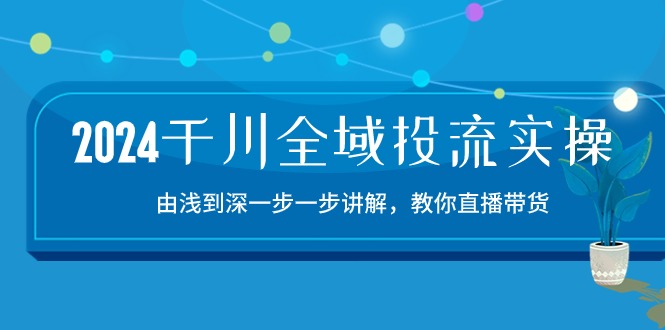 2024千川全域投流精品实操：由谈到深一步一步讲解，教你直播带货（15节）255 作者:福缘创业网 帖子ID:109636 