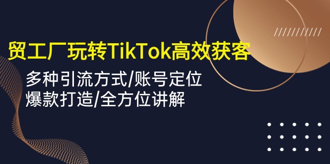 外贸工厂玩转TikTok高效获客，多种引流方式/账号定位/爆款打造/全方位讲解4327 作者:福缘创业网 帖子ID:108786 