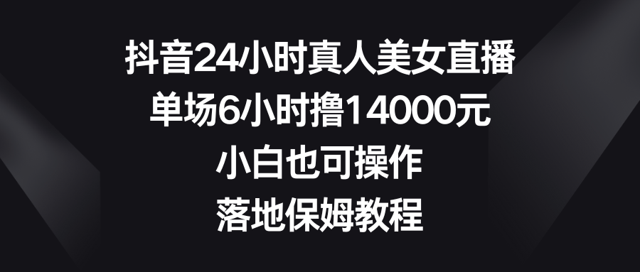 抖音24小时真人美女直播，单场6小时撸14000元，小白也可操作，落地保姆教程5934 作者:福缘创业网 帖子ID:105761 