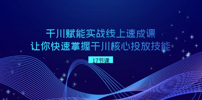 千川赋能实战线上速成课，让你快速掌握干川核心投放技能6082 作者:福缘创业网 帖子ID:105897 