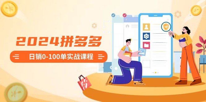 2024拼多多日销0-100单实战课程：新手注册开店到日销100单整套流程6658 作者:福缘创业网 帖子ID:106432 