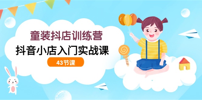 童装抖店训练营，抖音小店入门实战课（43节课）688 作者:福缘创业网 帖子ID:107684 