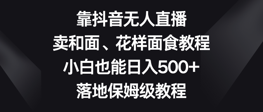 靠抖音无人直播，卖和面、花样面试教程，小白也能日入500+，落地保姆级教程4023 作者:福缘创业网 帖子ID:105198 