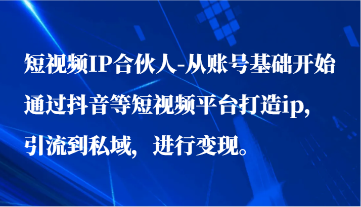 短视频IP合伙人-从账号基础开始通过抖音等短视频平台打造ip，引流到私域，进行变现。1746 作者:福缘创业网 帖子ID:107950 