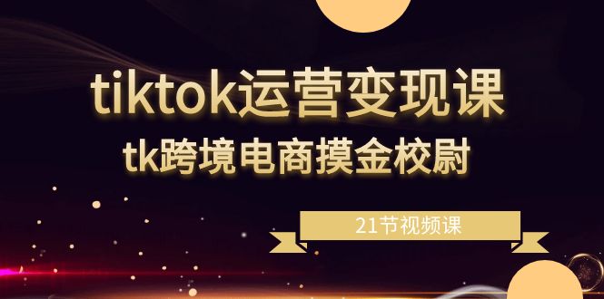 tiktok运营变现课，tk跨境电商摸金校尉（21节视频课）9060 作者:福缘创业网 帖子ID:106382 