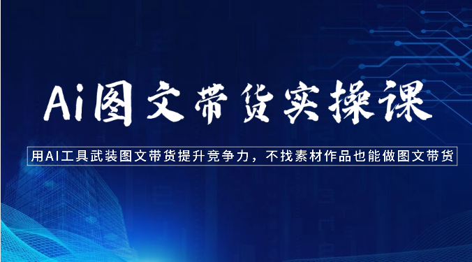 Ai图文带货实操课-用AI工具武装图文带货提升竞争力，不找素材作品也能做图文带货2716 作者:福缘创业网 帖子ID:108647 