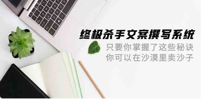 终极杀手文案撰写系统,只要你掌握了这些秘诀,你可以在沙漠里卖沙子(42节课)6019 作者:福缘创业网 帖子ID:108218 终极杀手文案撰写系统,只要你掌握了这些秘诀,你可以在沙漠里卖沙子(42节课)6019 作者:福缘创业网 帖子ID:108218