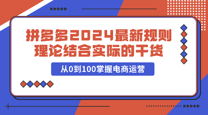 拼多多2024最新规则理论结合实际的干货，从0到100掌握电商运营9863 作者:福缘创业网 帖子ID:108836 