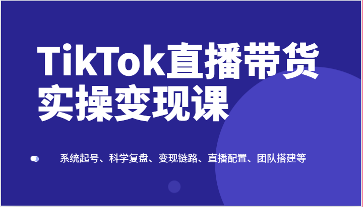TikTok直播带货实操变现课：系统起号、科学复盘、变现链路、直播配置、团队搭建等5213 作者:福缘创业网 帖子ID:110033 