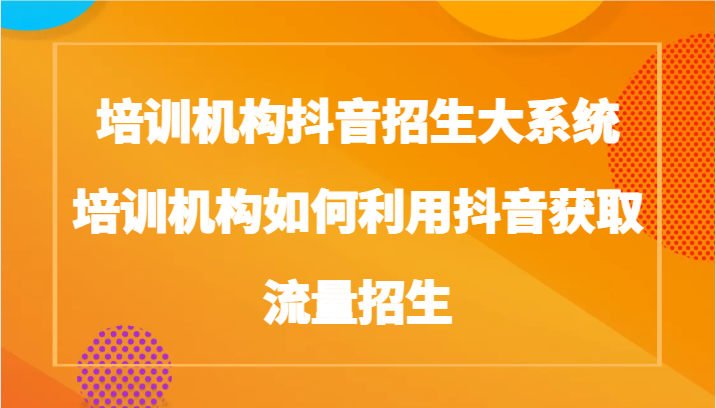 培训机构抖音招生大系统，培训机构如何利用抖音获取流量招生791 作者:福缘创业网 帖子ID:106156 