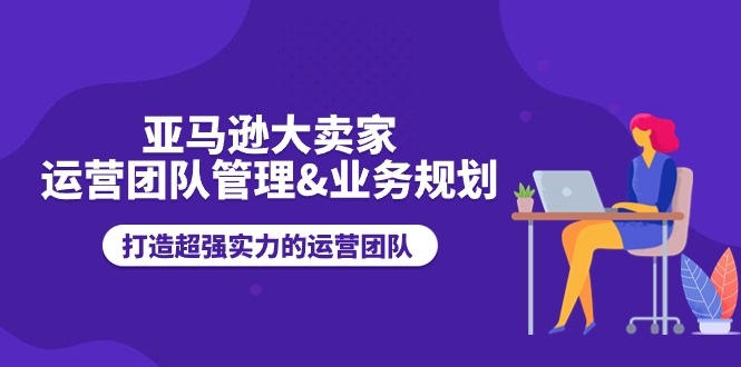 亚马逊大卖家运营团队管理&amp;业务规划，打造超强实力的运营团队1681 作者:福缘创业网 帖子ID:110104 