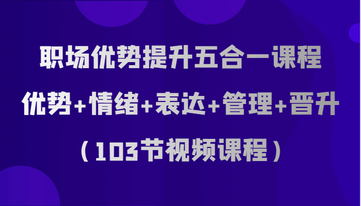 职场优势提升五合一课程，优势+情绪+表达+管理+晋升（103节视频课程）3203 作者:福缘创业网 帖子ID:104183 