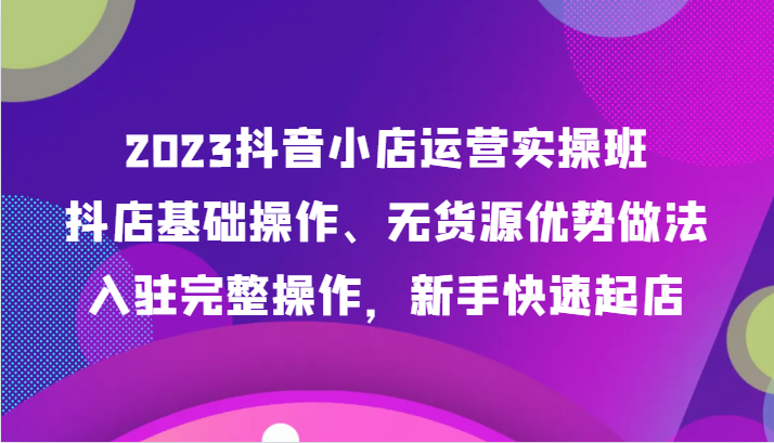 2023抖音小店运营实操班,抖店基础操作、无货源优势做法,入驻完整操作,新手快速起店3332 作者:福缘创业网 帖子ID:104115 2023抖音小店运营实操班,抖店基础操作、无货源优势做法,入驻完整操作,新手快速起店3332 作者:福缘创业网 帖子ID:104115