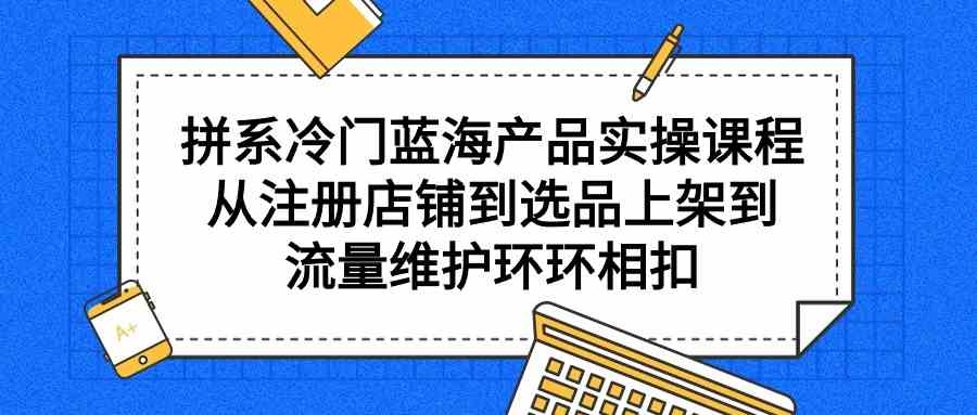 拼系冷门蓝海产品实操课程,从注册店铺到选品上架到流量维护环环相扣3222 作者:福缘创业网 帖子ID:107697 拼系冷门蓝海产品实操课程,从注册店铺到选品上架到流量维护环环相扣3222 作者:福缘创业网 帖子ID:107697