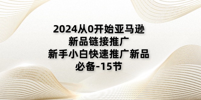 2024从0开始亚马逊新品链接推广，新手小白快速推广新品的必备（15节）7494 作者:福缘创业网 帖子ID:110241 