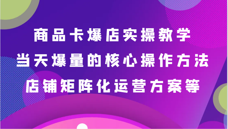 商品卡爆店实操教学，基础到进阶保姆式讲解、当天爆量核心方法、店铺矩阵化运营方案等6045 作者:福缘创业网 帖子ID:106353 