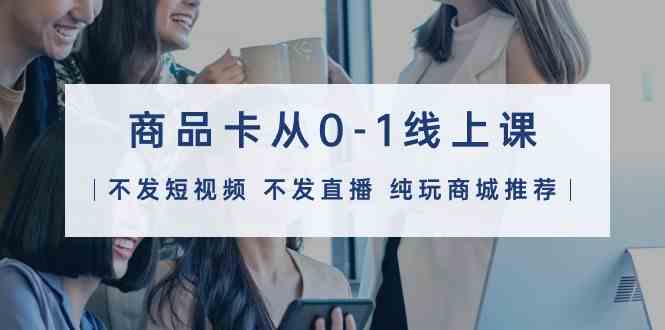 商品卡从0-1线上课（不发短视频 不发直播 纯玩商城推荐）32节课6002 作者:福缘创业网 帖子ID:108064 