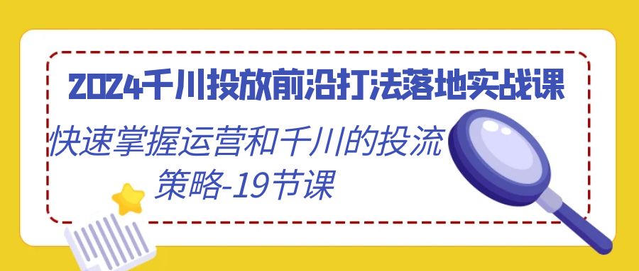 2024千川投放前沿打法落地实战课，快速掌握运营和千川的投流策略（19节课）282 作者:福缘创业网 帖子ID:106803 
