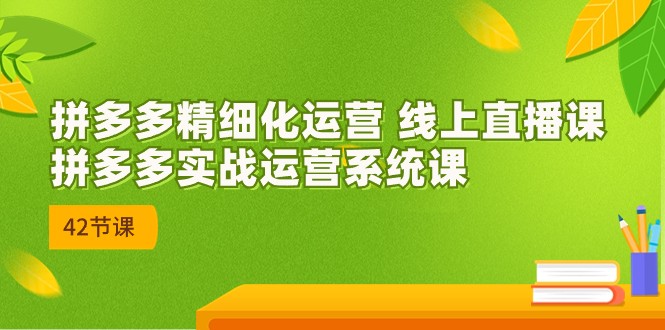 拼多多精细化运营 线上直播课：拼多多实战运营系统课（更新47节）4633 作者:福缘创业网 帖子ID:102243 