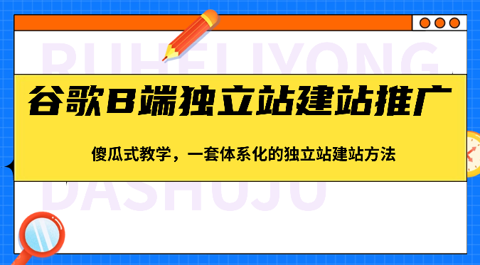 谷歌B端独立站建站推广，傻瓜式教学，一套体系化的独立站建站方法（83节）307 作者:福缘创业网 帖子ID:108931 