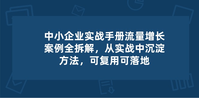 中小企业实操手册-流量增长案例拆解，从实操中沉淀方法，可复用可落地3458 作者:福缘创业网 帖子ID:109685 