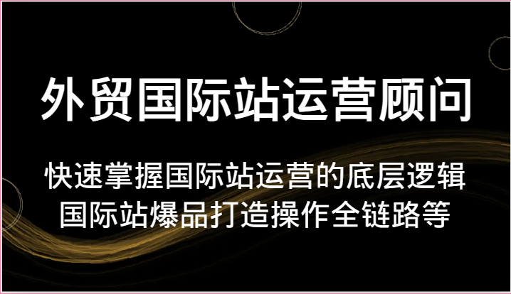 外贸国际站运营顾问-快速掌握国际站运营的底层逻辑，国际站爆品打造操作全链路等5909 作者:福缘创业网 帖子ID:109921 