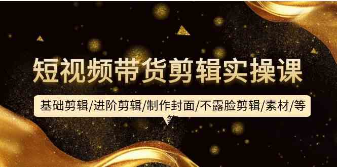 短视频带货剪辑实操课：基础剪辑/进阶剪辑/制作封面/不露脸剪辑/素材/等等8649 作者:福缘创业网 帖子ID:108153 