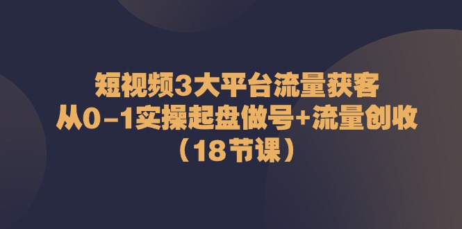 短视频3大平台流量获客：从0-1实操起盘做号+流量创收（18节课）5357 作者:福缘创业网 帖子ID:109683 