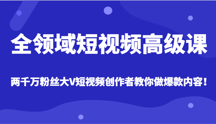 全领域短视频高级课，全网两千万粉丝大V创作者教你做爆款短视频内容8973 作者:福缘创业网 帖子ID:105173 