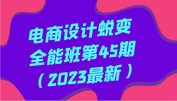 电商设计蜕变全能班第45期（2023最新）全方面提升，系统性学习电商设计4214 作者:福缘创业网 帖子ID:105348 