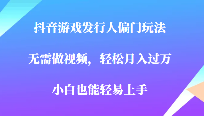 全网首发，抖音游戏发行人偏门玩法，无需做视频，轻松月入过万，小白轻松上手！6834 作者:福缘创业网 帖子ID:101228 