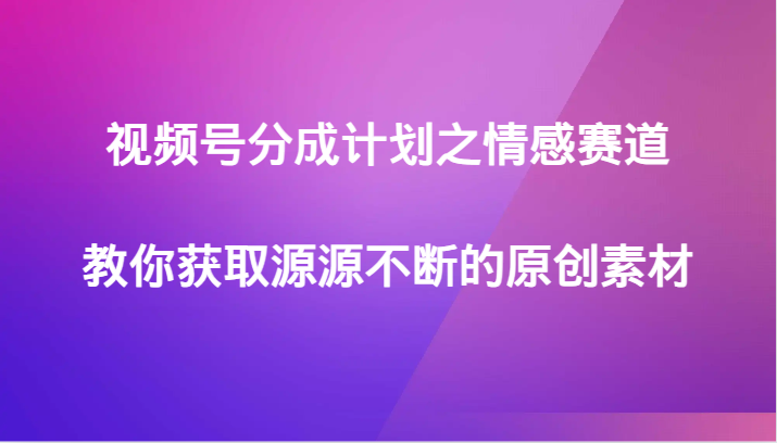 视频号分成计划之情感赛道，教你获取源源不断的原创素材4553 作者:福缘创业网 帖子ID:105055 