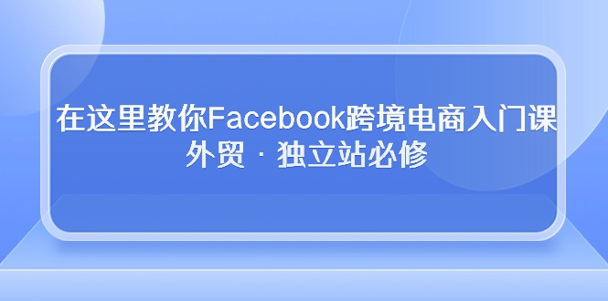 在这里教你Facebook跨境电商入门课，外贸·独立站必修（19节课）4470 作者:福缘创业网 帖子ID:108724 