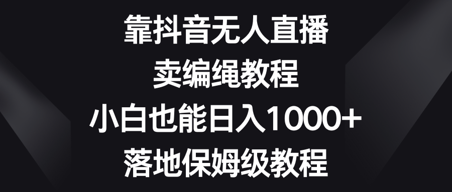 靠抖音无人直播，卖编绳教程，小白也能日入1000+，落地保姆级教程1712 作者:福缘创业网 帖子ID:105342 