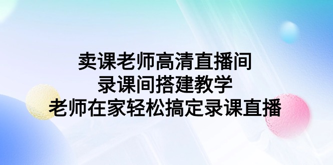 卖课老师高清直播间录课间搭建教学,老师在家轻松搞定录课直播7886 作者:福缘创业网 帖子ID:107171 卖课老师高清直播间录课间搭建教学,老师在家轻松搞定录课直播7886 作者:福缘创业网 帖子ID:107171