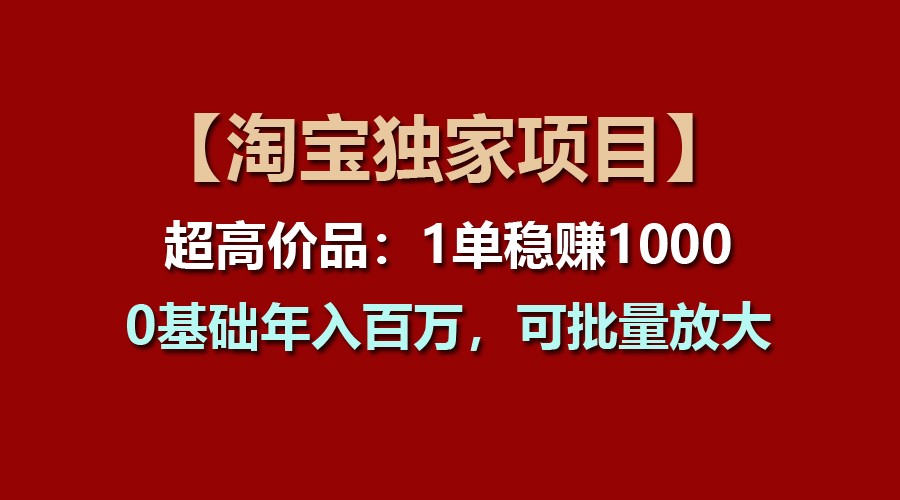 【淘宝独家项目】超高价品：1单稳赚1000多，0基础年入百万，可批量放大7447 作者:福缘创业网 帖子ID:110256 