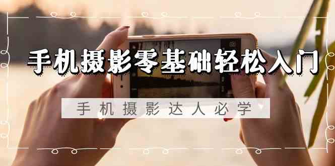 手机摄影零基础轻松入门-手机摄影达人必学，不限手机品牌（无水印课程）8002 作者:福缘创业网 帖子ID:106685 