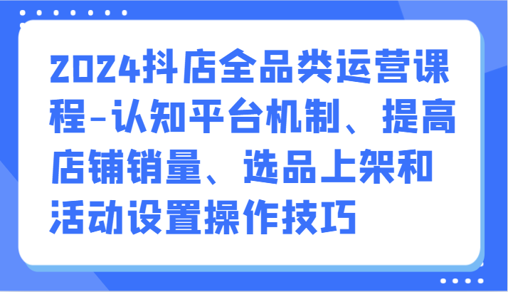 2024抖店全品类运营课程-认知平台机制、提高店铺销量、选品上架和活动设置操作技巧4845 作者:福缘创业网 帖子ID:108085 