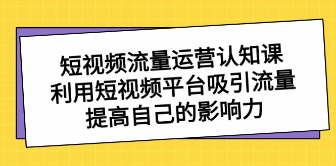 短视频流量运营认知课，利用短视频平台吸引流量，提高自己的影响力637 作者:福缘创业网 帖子ID:105368 