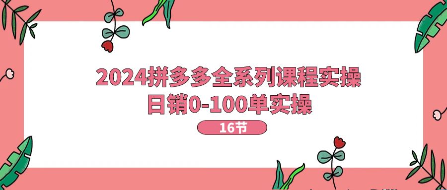 2024拼多多全系列课程实操，日销0-100单实操【16节课】6044 作者:福缘创业网 帖子ID:110240 