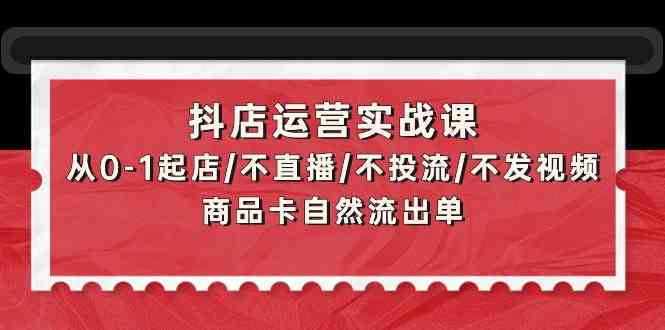 抖店运营实战课：从0-1起店/不直播/不投流/不发视频/商品卡自然流出单189 作者:福缘创业网 帖子ID:107838 