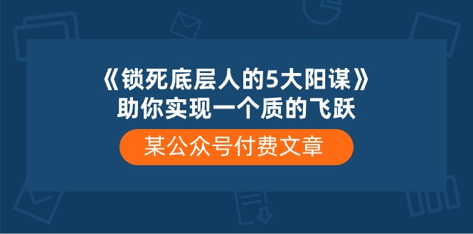 某公众号付费文章《锁死底层人的5大阳谋》助你实现一个质的飞跃6653 作者:福缘创业网 帖子ID:108876 
