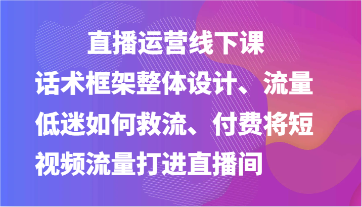 直播运营线下课-话术框架整体设计、流量低迷如何救流、付费将短视频流量打进直播间120 作者:福缘创业网 帖子ID:110165 直播运营线下课-话术框架整体设计、流量低迷如何救流、付费将短视频流量打进直播间120 作者:福缘创业网 帖子ID:110165